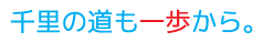 千里の道も一歩から。